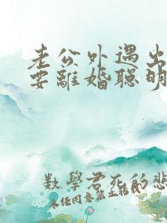 老公外遇出轨了要离婚聪明的妻子该怎么做