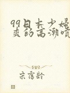 99日本少妇被爽的高潮喷水