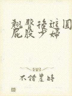 翘臀后进圆润大屁股少妇