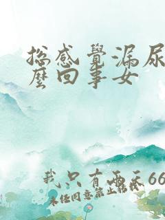 总感觉漏尿是怎么回事女