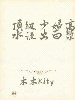 顶级少妇高潮喷水流出白浆