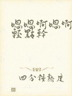 嗯嗯啊嗯啊嗯啊轻点干