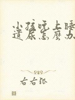 小孩晚上睡觉会遗尿怎么办