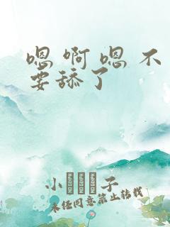 嗯 啊 嗯 不要舔了