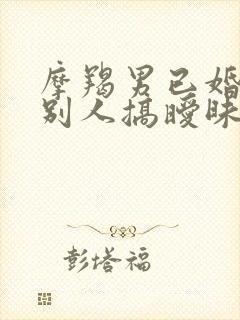 摩羯男已婚会和别人搞暧昧吗