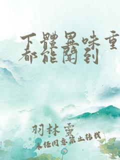 下体异味重坐着都能闻到