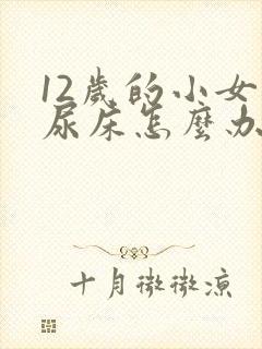 12岁的小女孩尿床怎么办