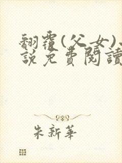 翻覆(父女)小说免费阅读笔趣阁