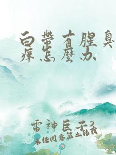 白带有腥臭味还痒怎么办