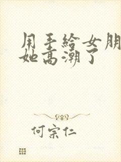 用手给女朋友做她高潮了