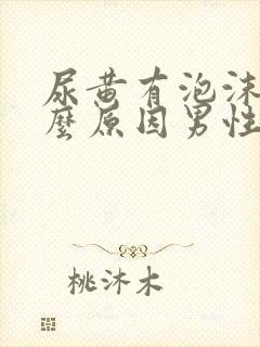 尿黄有泡沫是什么原因男性