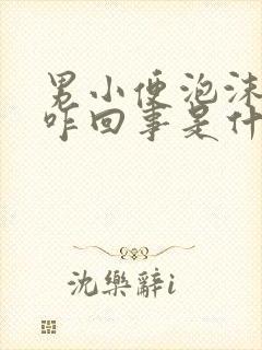 男小便泡沫多是咋回事是什么原因