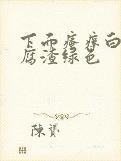 下面瘙痒白带豆腐渣绿色