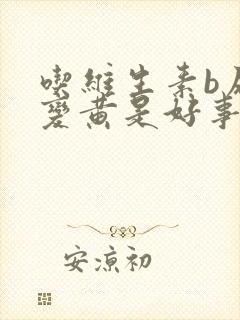 吃维生素b尿液变黄是好事坏事