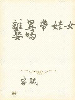 离异带娃女人能娶吗