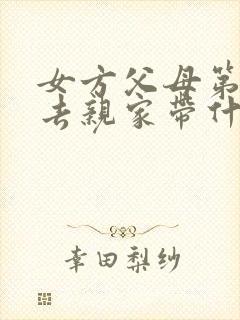 女方父母第一次去亲家带什么礼物