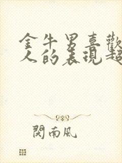 金牛男喜欢一个人的表现超