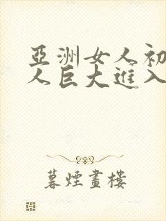 亚洲女人初尝黑人巨大进入