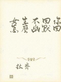 女生不回你信息怎么幽默回复