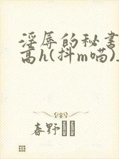 淫辱的秘书调教高h(抖m喵)_