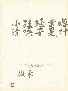 小孩经常嗯嗯的清嗓子是什么原因