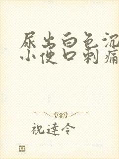 尿出白色沉淀物小便口刺痛