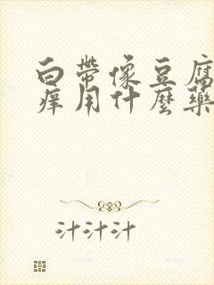 白带像豆腐渣瘙痒用什么药