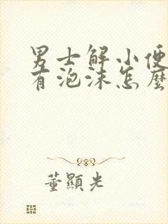 男士解小便以后有泡沫怎么回事