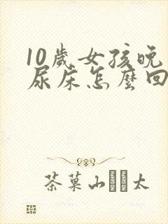 10岁女孩晚上尿床怎么回事