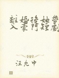 离婚后她带崽嫁入豪门短剧全集观看