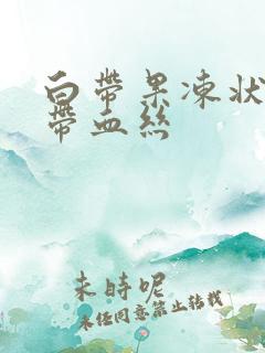 白带果冻状凝胶带血丝