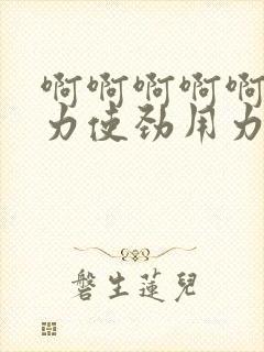 啊啊啊啊啊啊用力使劲用力不要停