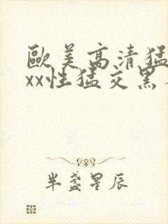 欧美高清猛交xxx性猛交黑人猛交性猛