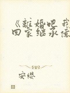 《离婚吧 我要回家继承亿万家产》