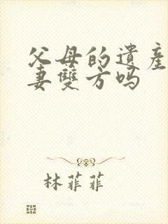 父母的遗产归夫妻双方吗