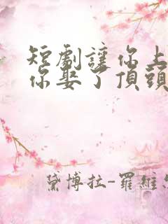 短剧让你上班,你娶了顶头上司免费观看