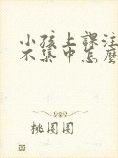 小孩上课注意力不集中怎么回事