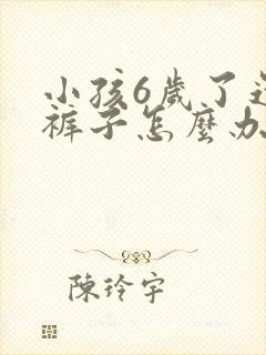 小孩6岁了还尿裤子怎么办