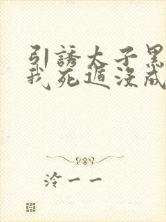 引诱太子黑化后我死遁没成功小说免费阅读