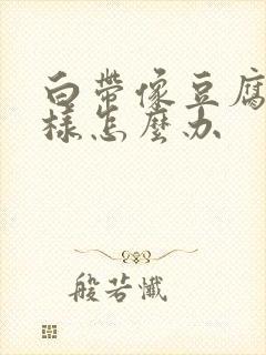 白带像豆腐渣一样怎么办