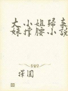 大小姐归来给妹妹撑腰小说最新章节列表