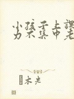 小孩子上课注意力不集中老走神