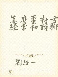 怎么查对方微信经常和谁聊天