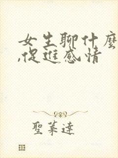 女生聊什么话题,促进感情