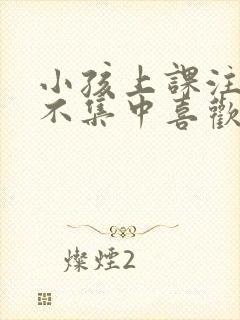 小孩上课注意力不集中喜欢发呆怎么办