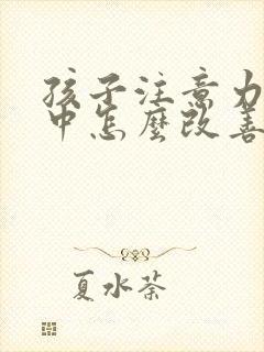 孩子注意力不集中怎么改善