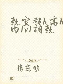 教室超h高h污肉1v1调教