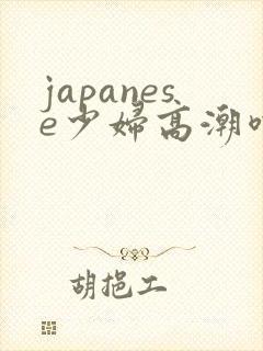 japanese少妇高潮喷水