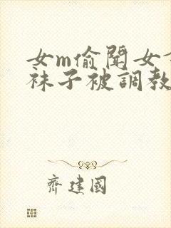 女m偷闻女舍友袜子被调教的小说