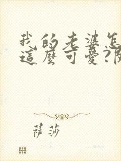 我的老婆怎么能这么可爱?阅读